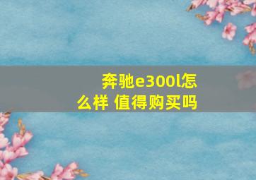 奔驰e300l怎么样 值得购买吗